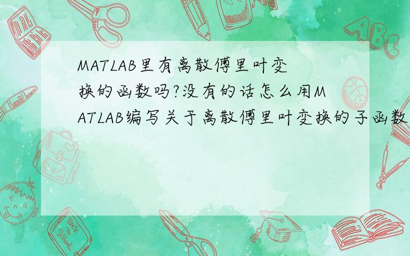 MATLAB里有离散傅里叶变换的函数吗?没有的话怎么用MATLAB编写关于离散傅里叶变换的子函数?那如果是这样的题目,它的程序又该怎么写.x(n)=R5(n),求N分别取10和20时的X(k),并用MATLAB调用离散傅里叶