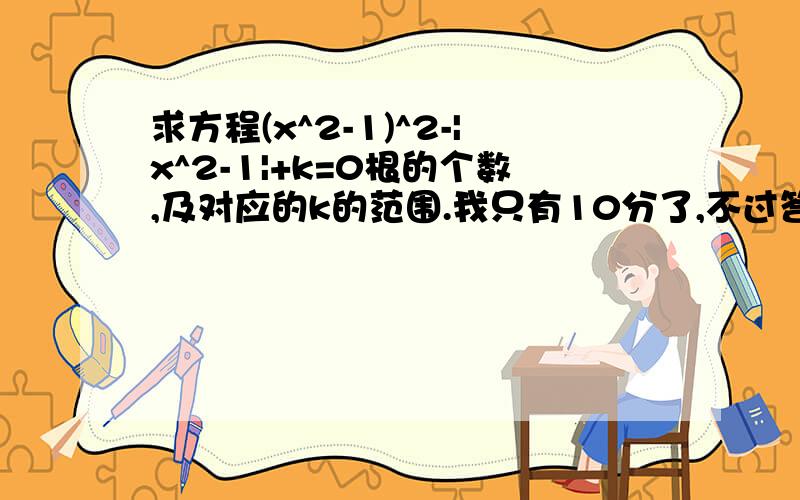 求方程(x^2-1)^2-|x^2-1|+k=0根的个数,及对应的k的范围.我只有10分了,不过答对这题,如果你是18岁男生,我会考虑做你GH!THESE ARE WRONG!