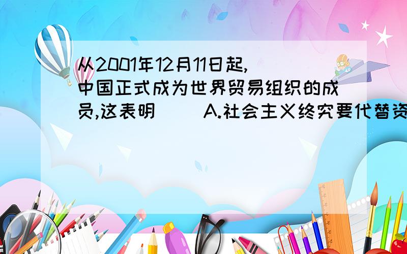 从2001年12月11日起,中国正式成为世界贸易组织的成员,这表明（ ）A.社会主义终究要代替资本主义B.实行对外开放是我国短期的基本国策C.社会主义国家与资本主义国家可以和平共处,永远共存D