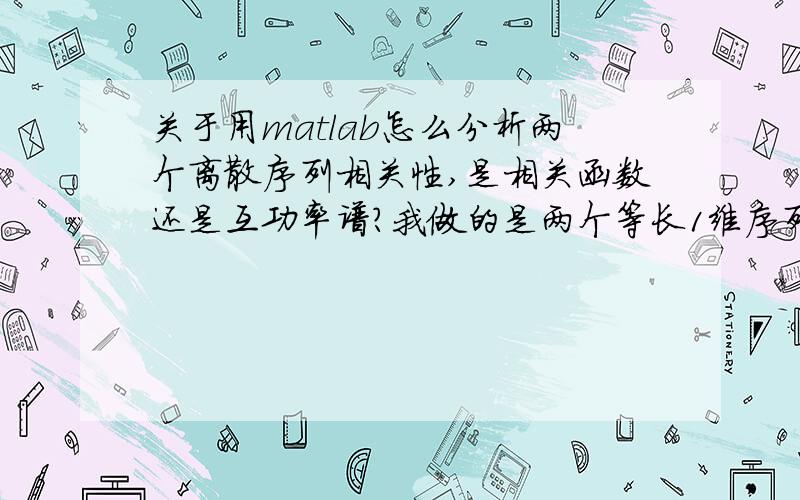 关于用matlab怎么分析两个离散序列相关性,是相关函数还是互功率谱?我做的是两个等长1维序列的相关性分析,就是两个序列之间的波动有没有相互影响,要求使用互谱分析的方法,我用的计算相