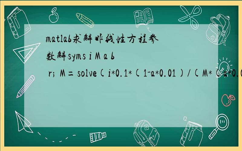 matlab求解非线性方程参数解syms i M a b r; M=solve(i*0.1*(1-a*0.01)/(M*(a*0.01-0.01)+0.01)+(1-i*0.1)*(1-b*0.01)/(M*(b*0.01-0.01)+0.01)-(1-r*0.01)/(M*(r*0.01-0.01)+0.01),M)为什么我这个求解出来的一个是数值一个是表达式呢,