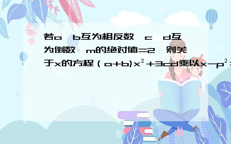 若a、b互为相反数,c、d互为倒数,m的绝对值=2,则关于x的方程（a+b)x²+3cd乘以x-p²=0的解4为