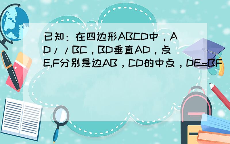 已知：在四边形ABCD中，AD//BC，BD垂直AD，点E,F分别是边AB，CD的中点，DE=BF             求证：角A=角C