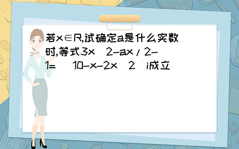 若x∈R,试确定a是什么实数时,等式3x^2-ax/2-1= (10-x-2x^2)i成立