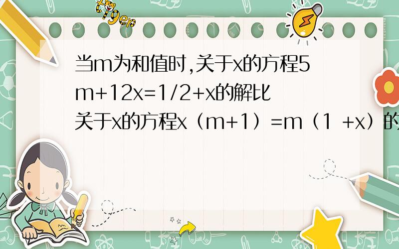 当m为和值时,关于x的方程5m+12x=1/2+x的解比关于x的方程x（m+1）=m（1 +x）的解大2?