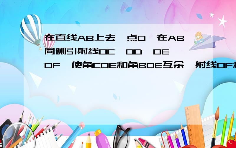 在直线AB上去一点O,在AB同侧引射线OC,OD,OE,OF,使角COE和角BOE互余,射线OF和OD分别平分角COE和角BOE.是