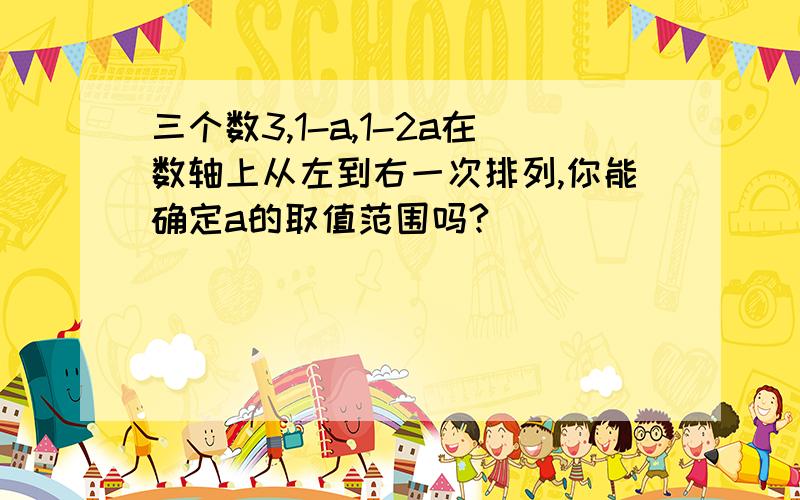 三个数3,1-a,1-2a在数轴上从左到右一次排列,你能确定a的取值范围吗?