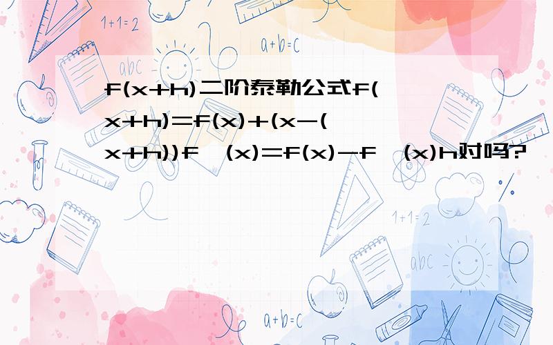 f(x+h)二阶泰勒公式f(x+h)=f(x)+(x-(x+h))f'(x)=f(x)-f'(x)h对吗?