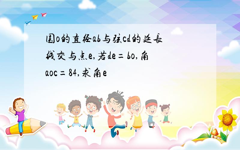 圆o的直径ab与弦cd的延长线交与点e,若de=bo,角aoc=84,求角e