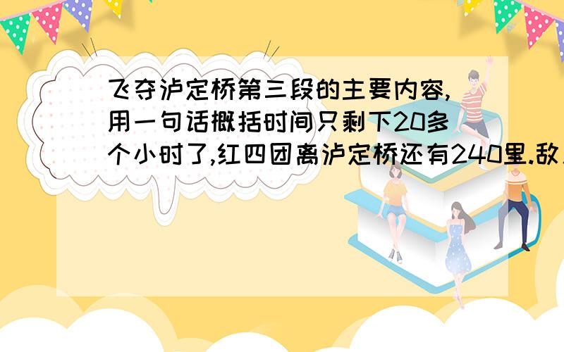 飞夺泸定桥第三段的主要内容,用一句话概括时间只剩下20多个小时了,红四团离泸定桥还有240里.敌人的两个旅援兵正在对岸向泸定桥行进.抢在敌人前头,是我军战胜敌人的关键.红四团翻山越