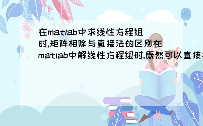 在matlab中求线性方程组时,矩阵相除与直接法的区别在matlab中解线性方程组时,既然可以直接相除,为什么还有QU分解的直接法和迭代法呢对于大型矩阵能直接用除法吗