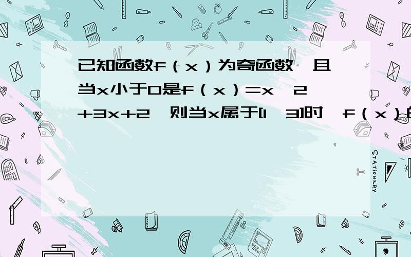 已知函数f（x）为奇函数,且当x小于0是f（x）=x^2+3x+2,则当x属于[1,3]时,f（x）的最小值是多少