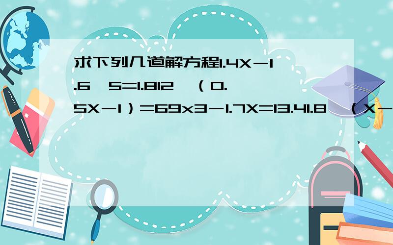 求下列几道解方程1.4X－1.6×5=1.812÷（0.5X－1）=69x3－1.7X=13.41.8÷（X－0.3）=0.6（X－0.75）÷1.5=76x（X－）=160％X＋25=40