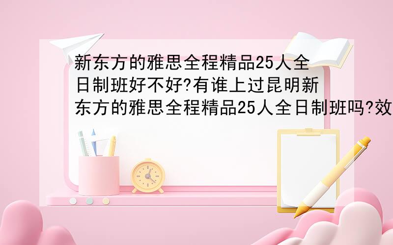 新东方的雅思全程精品25人全日制班好不好?有谁上过昆明新东方的雅思全程精品25人全日制班吗?效果好不好?我自己的底子不好,不知道可不可以跟上,也不知道上完以后会不会考得好成绩,希望