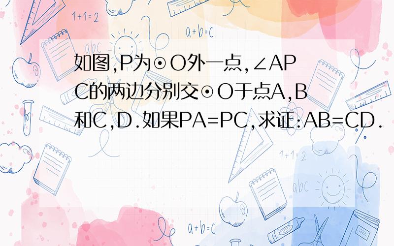 如图,P为⊙O外一点,∠APC的两边分别交⊙O于点A,B和C,D.如果PA=PC,求证:AB=CD.