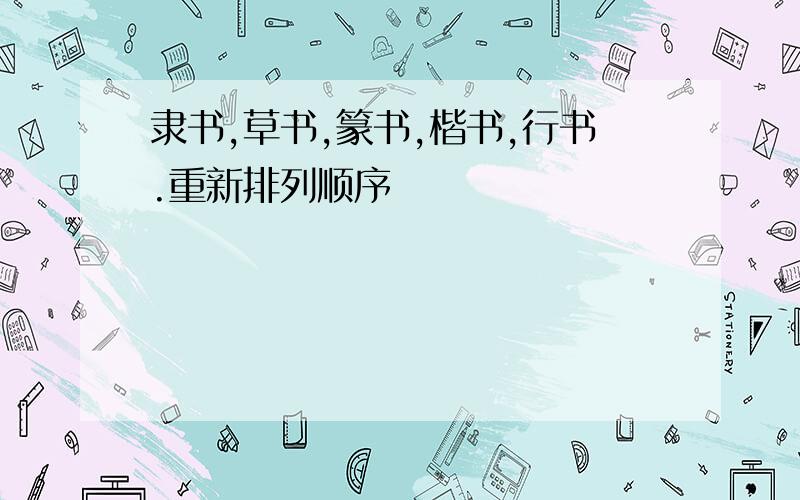 隶书,草书,篆书,楷书,行书.重新排列顺序