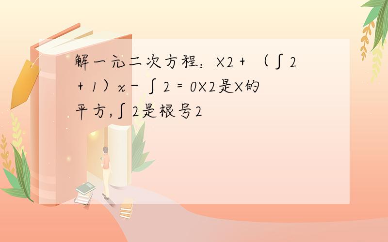 解一元二次方程：X2＋（∫2＋1）x－∫2＝0X2是X的平方,∫2是根号2