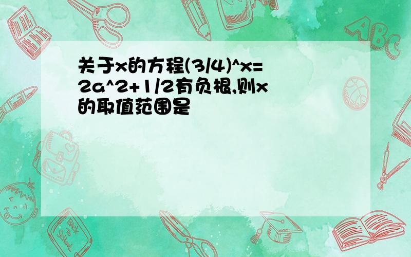 关于x的方程(3/4)^x=2a^2+1/2有负根,则x的取值范围是