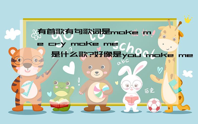 有首歌有句歌词是make me cry make me … 是什么歌?好像是you make me cry ,make me ××,make me ××……听不清楚,一个女生唱得.两三分钟左右.请问是什么歌?