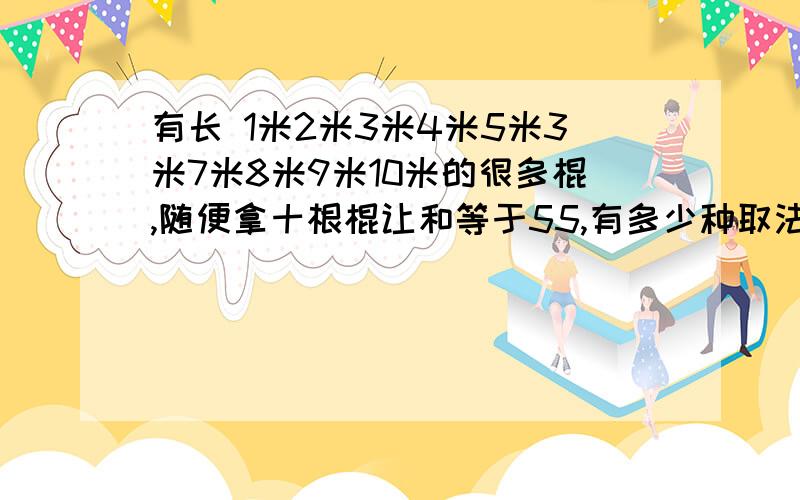 有长 1米2米3米4米5米3米7米8米9米10米的很多棍,随便拿十根棍让和等于55,有多少种取法?