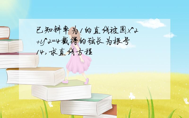 已知斜率为1的直线被圆x^2+y^2=4截得的弦长为根号14,求直线方程