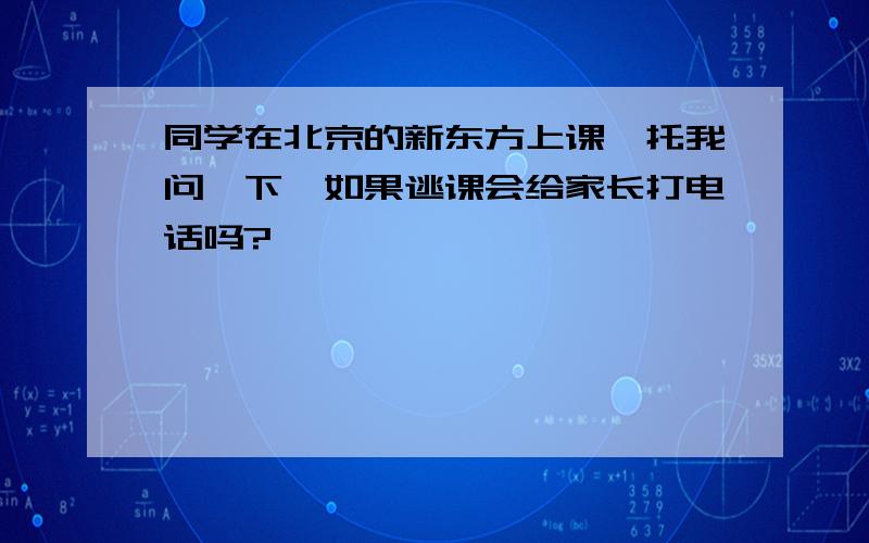 同学在北京的新东方上课,托我问一下,如果逃课会给家长打电话吗?