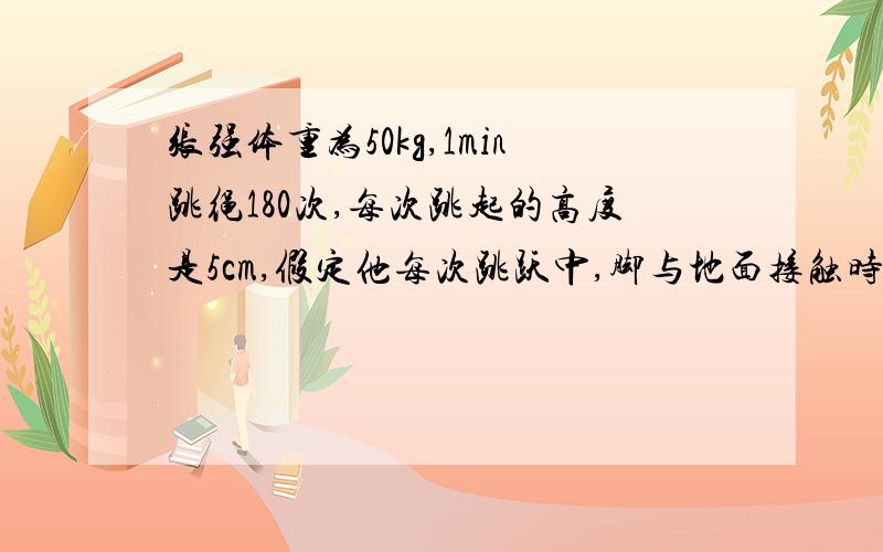 张强体重为50kg,1min跳绳180次,每次跳起的高度是5cm,假定他每次跳跃中,脚与地面接触时间约占跳跃一次所需时间的2/5,那么张强跳绳过程中做功的平均功率是_________W.虽是道填空题,