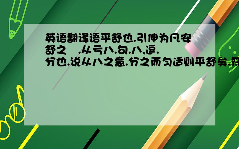 英语翻译语平舒也.引伸为凡安舒之偁.从亏八.句.八,逗.分也.说从八之意.分之而匀适则平舒矣.符兵切.十一部.爰礼说.爰礼者,叙目云孝宣皇帝时沛人爰礼是也.