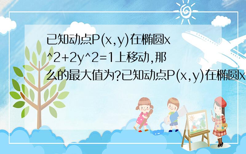 已知动点P(x,y)在椭圆x^2+2y^2=1上移动,那么的最大值为?已知动点P(x,y)在椭圆x^2+2y^2=1上移动,那么的x^2乘以y^4最大值为?