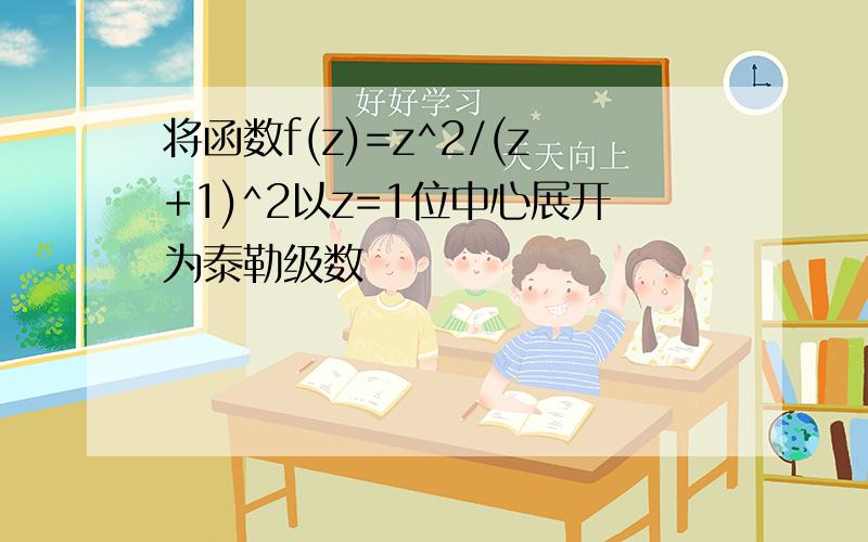 将函数f(z)=z^2/(z+1)^2以z=1位中心展开为泰勒级数