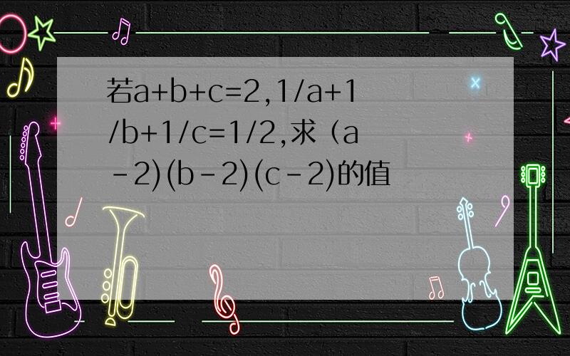 若a+b+c=2,1/a+1/b+1/c=1/2,求（a-2)(b-2)(c-2)的值