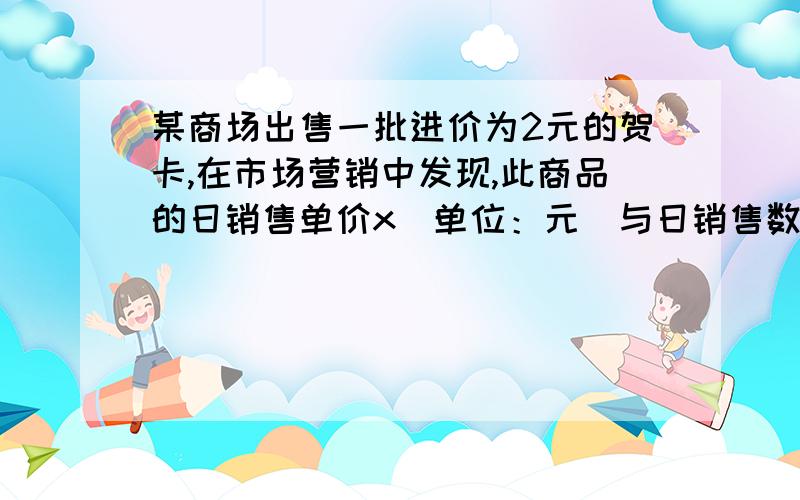 某商场出售一批进价为2元的贺卡,在市场营销中发现,此商品的日销售单价x（单位：元）与日销售数量y（单位：张）之间有如下关系：销售单价x（元） 3 4 5 6 日销售量y（元） 20 15 12 10 （1）