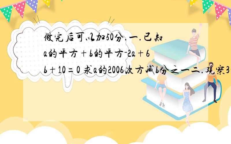 做完后可以加50分.一.已知a的平方+b的平方-2a+6b+10=0 求a的2006次方减b分之一二.观察3的平方-1的平方=8×1 5的平方-3的平方=8×27的平方-5的平方=8×39的平方-7的平方=8×411的平方-9的平方=8×513的平方