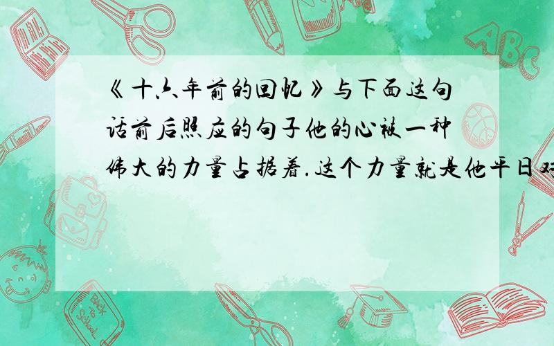 《十六年前的回忆》与下面这句话前后照应的句子他的心被一种伟大的力量占据着.这个力量就是他平日对我们讲的——他对革命事业的信心.