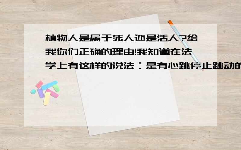 植物人是属于死人还是活人?给我你们正确的理由!我知道在法学上有这样的说法：是有心跳停止跳动的人和大脑停止思考的人统为死人,但是植物人虽然有心跳但是他大脑已经停止了思考,请各