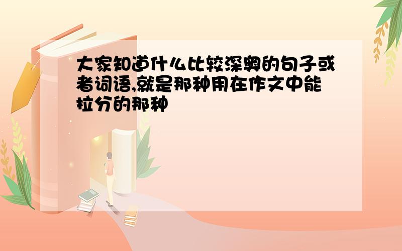 大家知道什么比较深奥的句子或者词语,就是那种用在作文中能拉分的那种