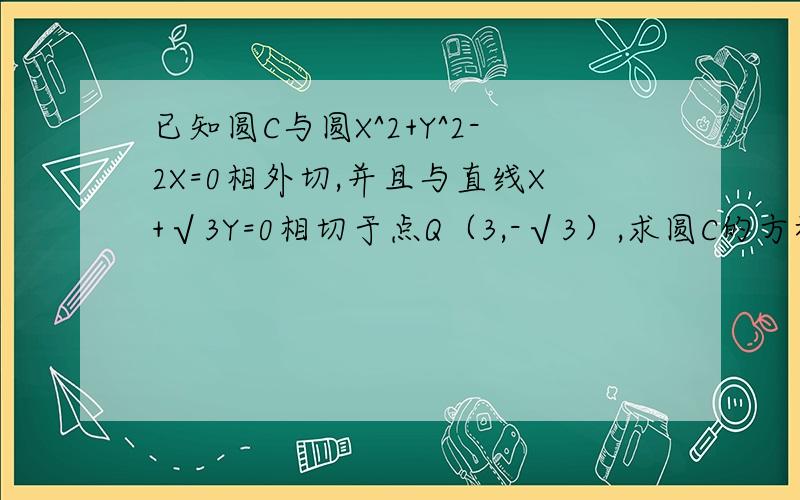 已知圆C与圆X^2+Y^2-2X=0相外切,并且与直线X+√3Y=0相切于点Q（3,-√3）,求圆C的方程