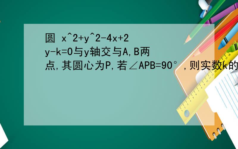 圆 x^2+y^2-4x+2y-k=0与y轴交与A,B两点,其圆心为P,若∠APB=90°,则实数k的值是多少?