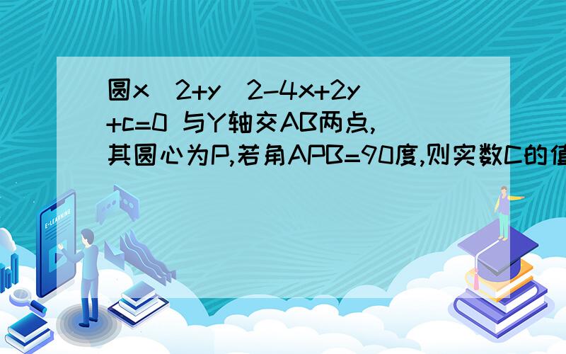 圆x^2+y^2-4x+2y+c=0 与Y轴交AB两点,其圆心为P,若角APB=90度,则实数C的值是?