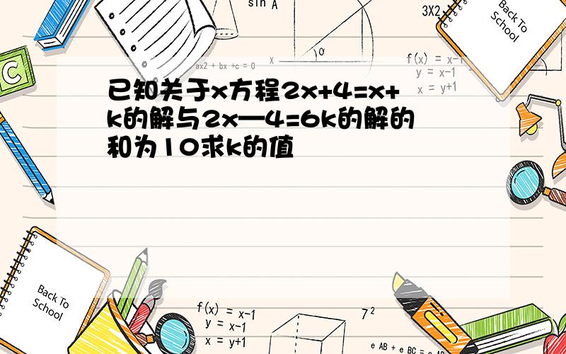 已知关于x方程2x+4=x+k的解与2x—4=6k的解的和为10求k的值