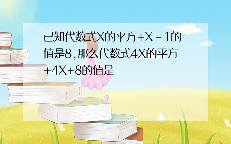 已知代数式X的平方+X-1的值是8,那么代数式4X的平方+4X+8的值是