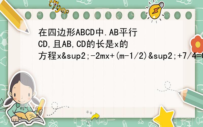 在四边形ABCD中.AB平行CD,且AB,CD的长是x的方程x²-2mx+(m-1/2)²+7/4=0的两