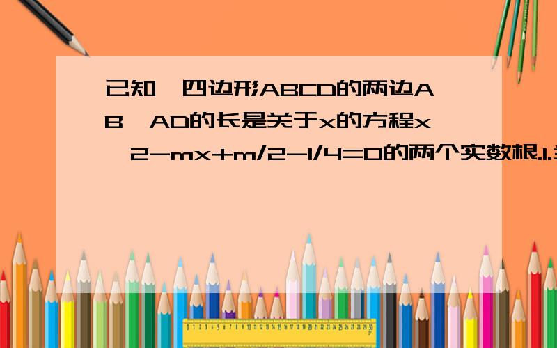 已知,四边形ABCD的两边AB,AD的长是关于x的方程x^2-mx+m/2-1/4=0的两个实数根.1.当m为何值时,AB=AD?求出这时x的值2.若AB的长为2,那么AD为多少?