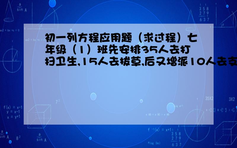 初一列方程应用题（求过程）七年级（1）班先安排35人去打扫卫生,15人去拔草,后又增派10人去支援他们,结果打扫卫生的人数是拔草人数的2倍,问支援打扫卫生和拔草的人数各是多少?