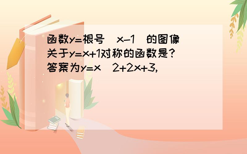 函数y=根号（x-1）的图像关于y=x+1对称的函数是?答案为y=x^2+2x+3,