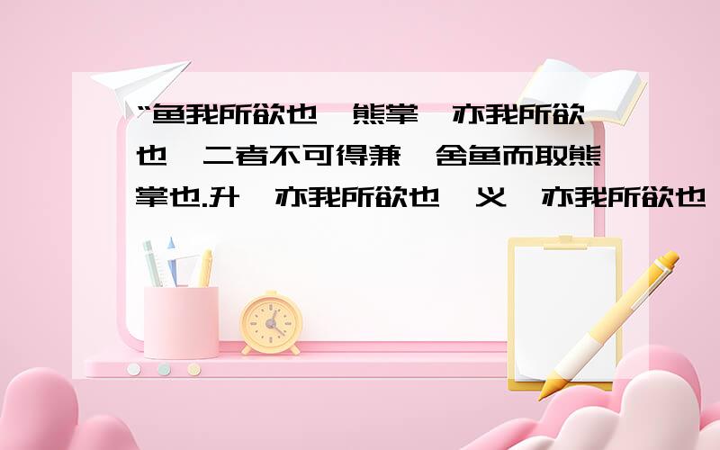 “鱼我所欲也,熊掌,亦我所欲也,二者不可得兼,舍鱼而取熊掌也.升,亦我所欲也,义,亦我所欲也,二者不可得兼,舍生而取义者也“这段话时成语_________________________的出处?这是小学语文六年级下