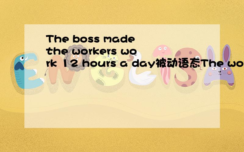 The boss made the workers work 12 hours a day被动语态The workers（）（）（）（）12hours a day by the boss