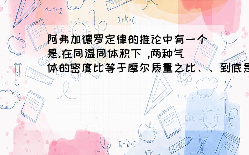 阿弗加德罗定律的推论中有一个是.在同温同体积下 ,两种气体的密度比等于摩尔质量之比、、到底是怎么推出来的啊 我用PV=nRT推了好久也推不出来.