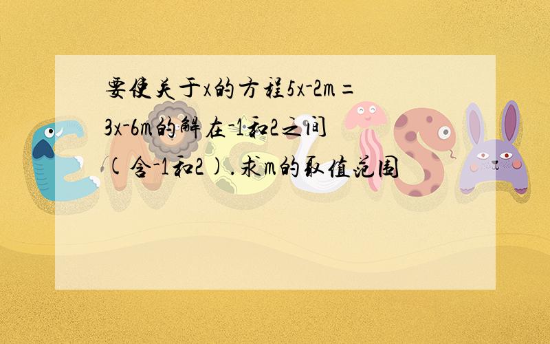 要使关于x的方程5x-2m=3x-6m的解在-1和2之间(含-1和2).求m的取值范围