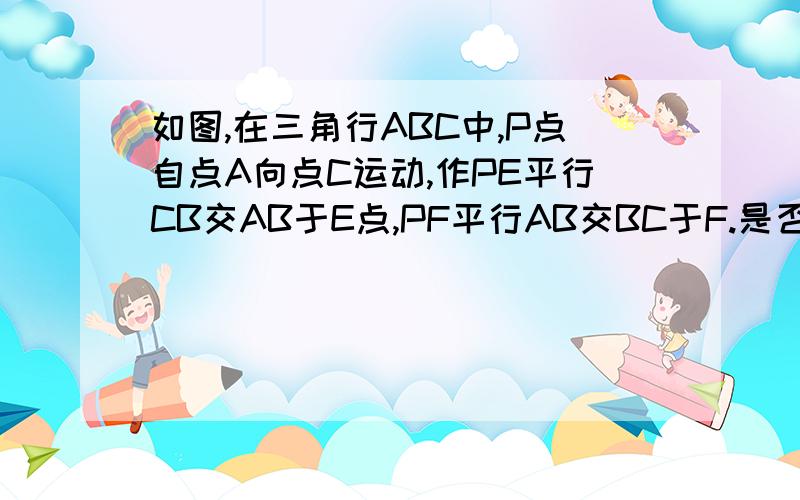 如图,在三角行ABC中,P点自点A向点C运动,作PE平行CB交AB于E点,PF平行AB交BC于F.是否存在点P,使平行四边形PEBF是菱形?若存在,请作出来;否则,请说明理由.本题因为字数太多,有部分写在补充里.图上